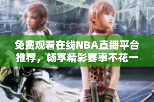 免费观看在线NBA直播平台推荐，畅享精彩赛事不花一分钱