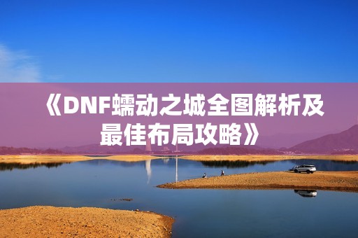 《DNF蠕动之城全图解析及最佳布局攻略》