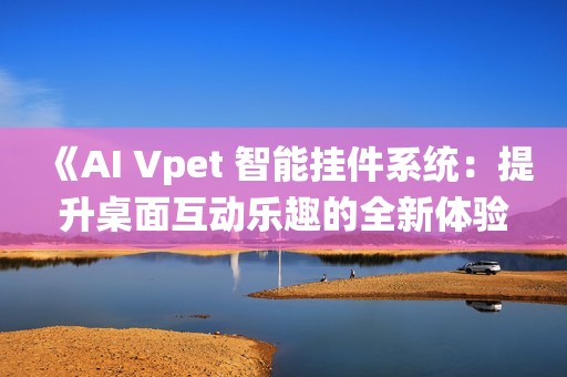 《AI Vpet 智能挂件系统：提升桌面互动乐趣的全新体验》