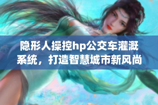 隐形人操控hp公交车灌溉系统，打造智慧城市新风尚