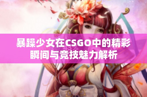 暴躁少女在CSGO中的精彩瞬间与竞技魅力解析