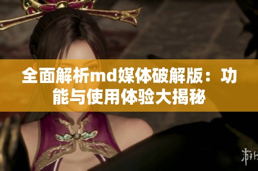 全面解析md媒体破解版：功能与使用体验大揭秘