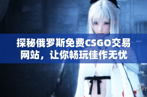 探秘俄罗斯免费CSGO交易网站，让你畅玩佳作无忧