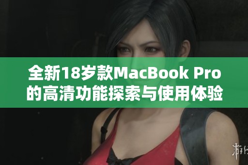 全新18岁款MacBook Pro的高清功能探索与使用体验分享