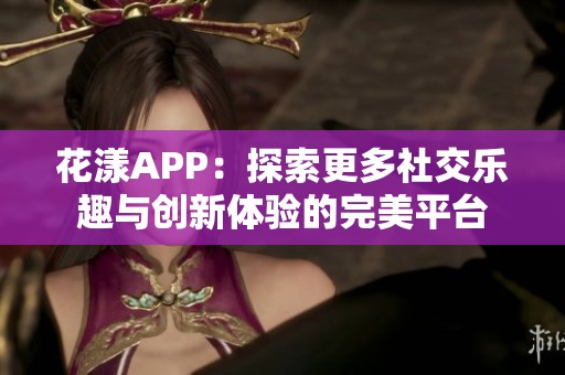 花漾APP：探索更多社交乐趣与创新体验的完美平台