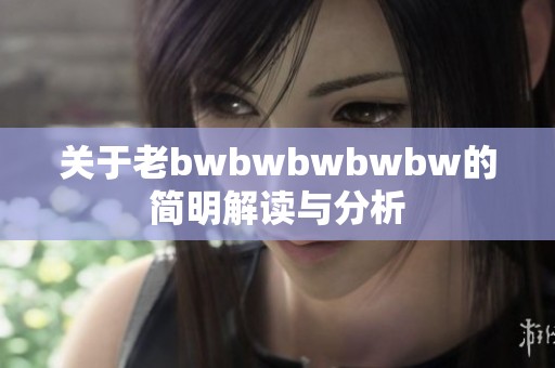 关于老bwbwbwbwbw的简明解读与分析