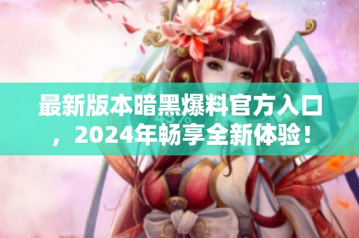 最新版本暗黑爆料官方入口，2024年畅享全新体验！