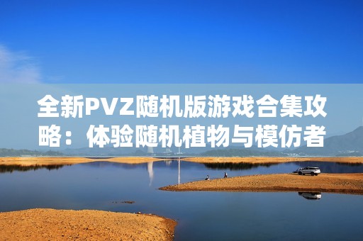 全新PVZ随机版游戏合集攻略：体验随机植物与模仿者的乐趣