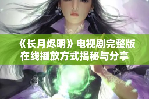 《长月烬明》电视剧完整版在线播放方式揭秘与分享