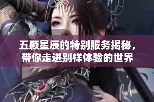 五颗星辰的特别服务揭秘，带你走进别样体验的世界