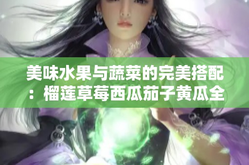 美味水果与蔬菜的完美搭配：榴莲草莓西瓜茄子黄瓜全解析