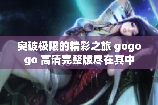 突破极限的精彩之旅 gogogo 高清完整版尽在其中