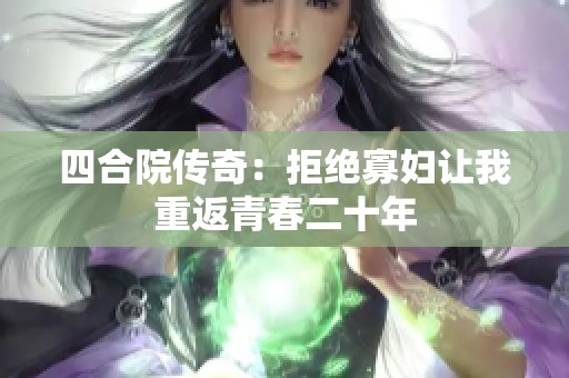 四合院传奇：拒绝寡妇让我重返青春二十年