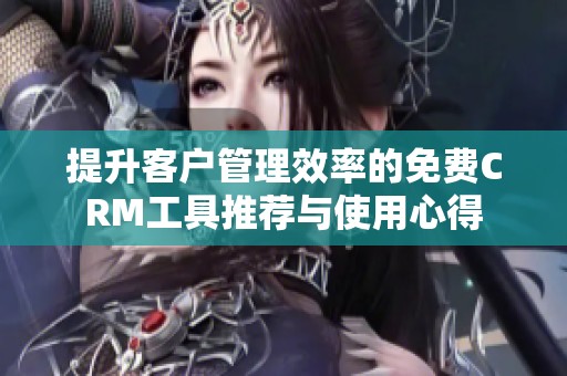 提升客户管理效率的免费CRM工具推荐与使用心得