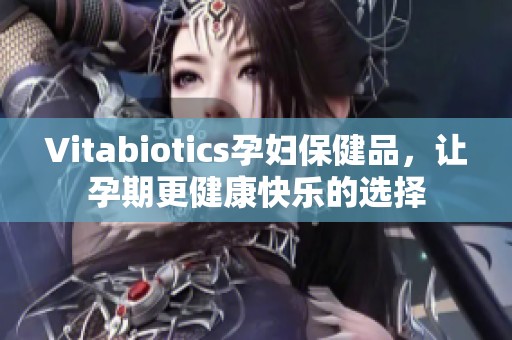 Vitabiotics孕妇保健品，让孕期更健康快乐的选择