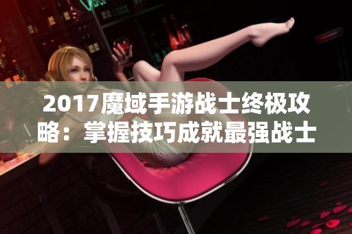 2017魔域手游战士终极攻略：掌握技巧成就最强战士