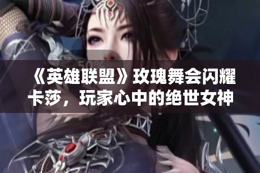 《英雄联盟》玫瑰舞会闪耀卡莎，玩家心中的绝世女神！