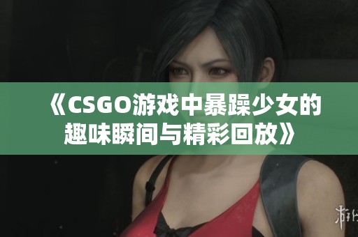 《CSGO游戏中暴躁少女的趣味瞬间与精彩回放》