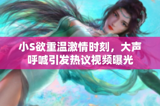 小S欲重温激情时刻，大声呼喊引发热议视频曝光