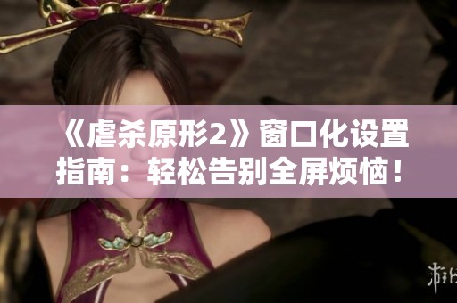 《虐杀原形2》窗口化设置指南：轻松告别全屏烦恼！