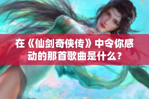 在《仙剑奇侠传》中令你感动的那首歌曲是什么？