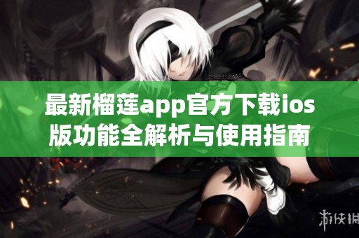 最新榴莲app官方下载ios版功能全解析与使用指南