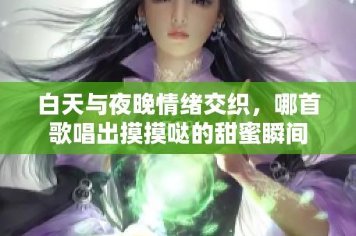 白天与夜晚情绪交织，哪首歌唱出摸摸哒的甜蜜瞬间