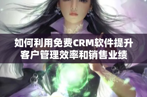 如何利用免费CRM软件提升客户管理效率和销售业绩