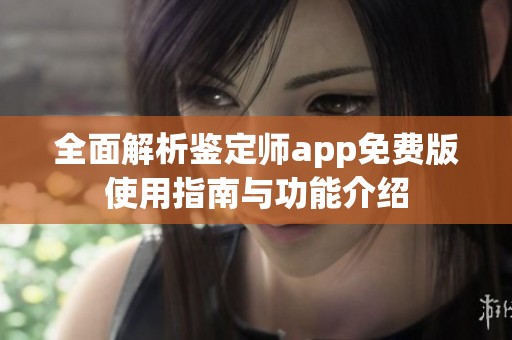 全面解析鉴定师app免费版使用指南与功能介绍