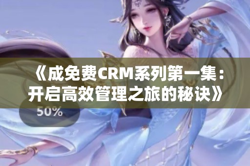 《成免费CRM系列第一集：开启高效管理之旅的秘诀》