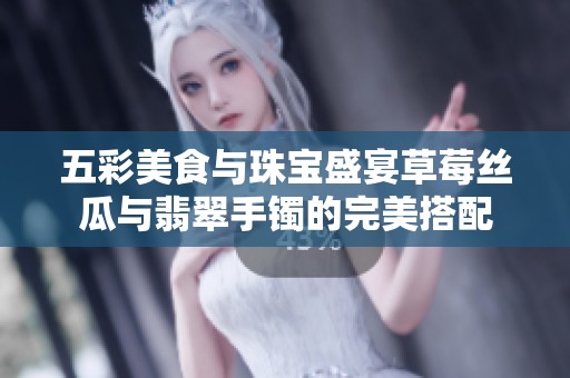 五彩美食与珠宝盛宴草莓丝瓜与翡翠手镯的完美搭配