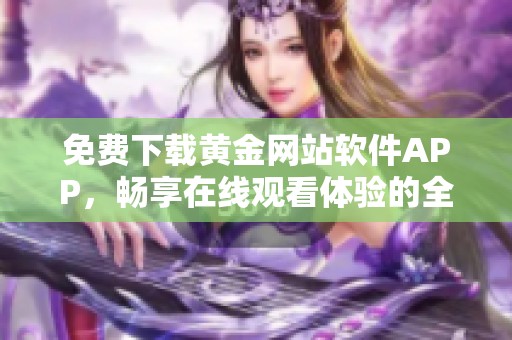 免费下载黄金网站软件APP，畅享在线观看体验的全新选择