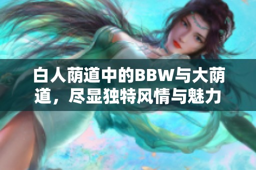 白人荫道中的BBW与大荫道，尽显独特风情与魅力