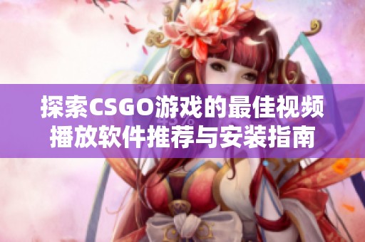 探索CSGO游戏的最佳视频播放软件推荐与安装指南