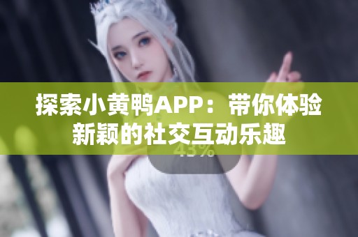 探索小黄鸭APP：带你体验新颖的社交互动乐趣