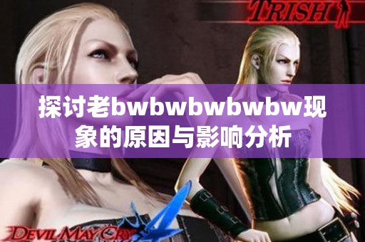 探讨老bwbwbwbwbw现象的原因与影响分析