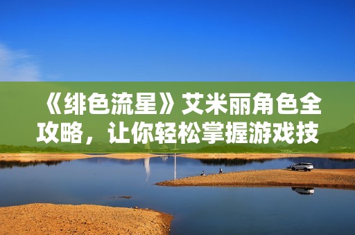 《绯色流星》艾米丽角色全攻略，让你轻松掌握游戏技巧与剧情发展