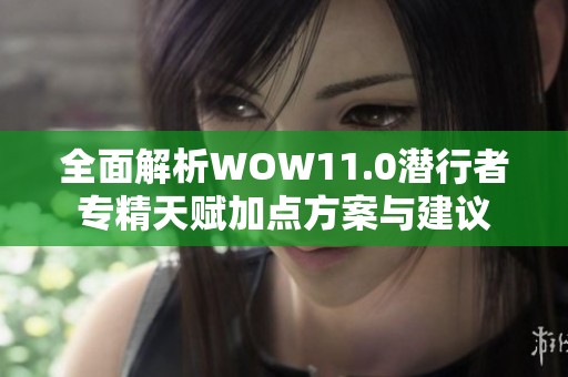 全面解析WOW11.0潜行者专精天赋加点方案与建议