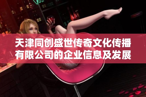 天津同创盛世传奇文化传播有限公司的企业信息及发展动态分析