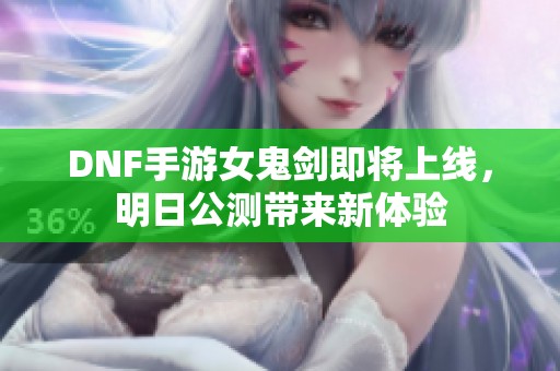 DNF手游女鬼剑即将上线，明日公测带来新体验