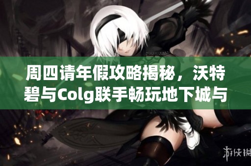 周四请年假攻略揭秘，沃特碧与Colg联手畅玩地下城与勇士