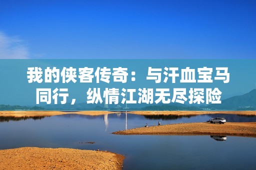 我的侠客传奇：与汗血宝马同行，纵情江湖无尽探险