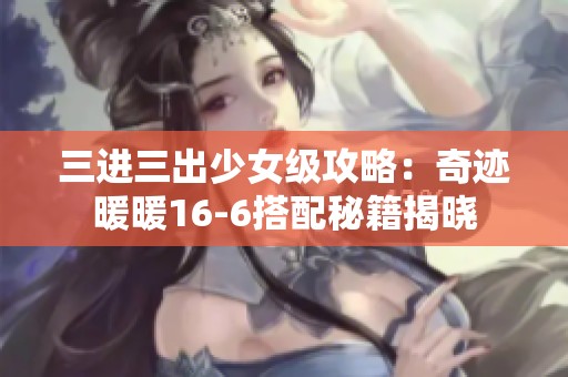 三进三出少女级攻略：奇迹暖暖16-6搭配秘籍揭晓