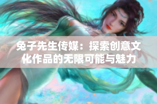 兔子先生传媒：探索创意文化作品的无限可能与魅力