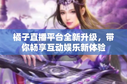 橘子直播平台全新升级，带你畅享互动娱乐新体验