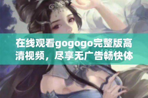 在线观看gogogo完整版高清视频，尽享无广告畅快体验