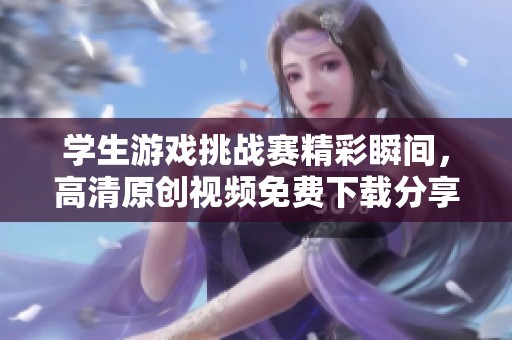 学生游戏挑战赛精彩瞬间，高清原创视频免费下载分享