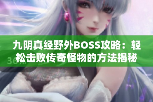 九阴真经野外BOSS攻略：轻松击败传奇怪物的方法揭秘