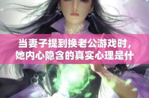 当妻子提到换老公游戏时，她内心隐含的真实心理是什么