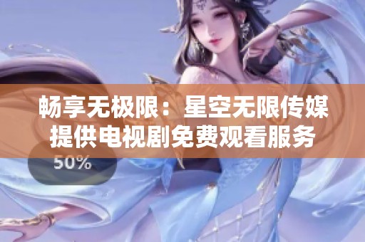 畅享无极限：星空无限传媒提供电视剧免费观看服务